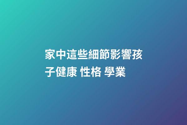 家中這些細節影響孩子健康 性格 學業